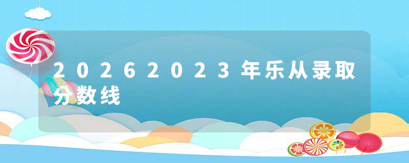 20262023年乐从录取分数线