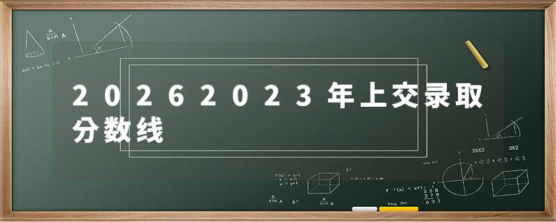 20262023年上交录取分数线
