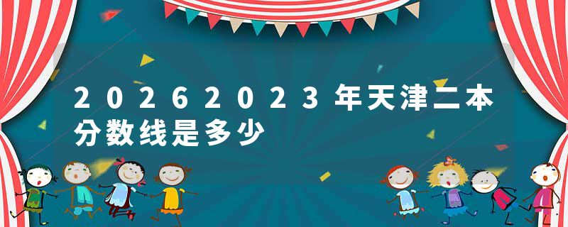 20262023年天津二本分数线是多少