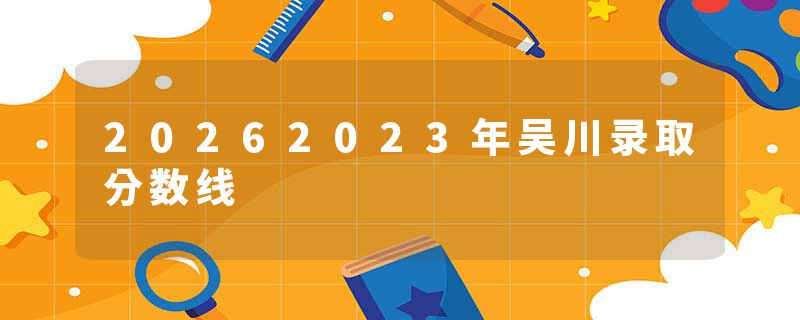 20262023年吴川录取分数线