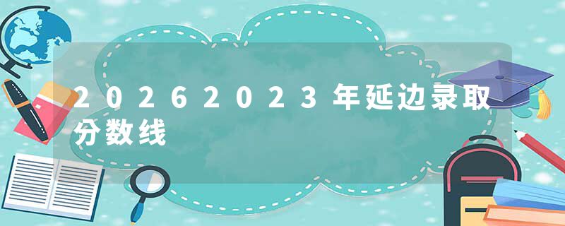 20262023年延边录取分数线