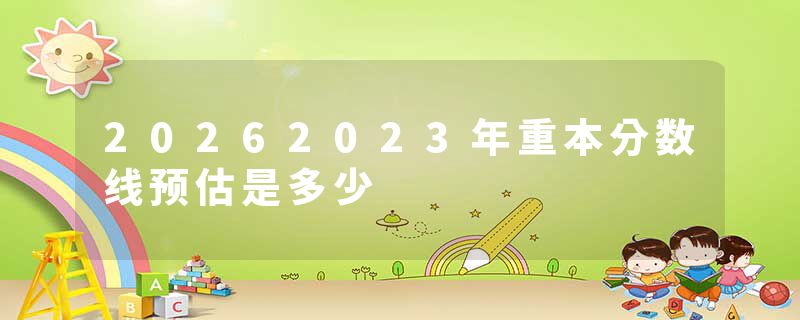 20262023年重本分数线预估是多少