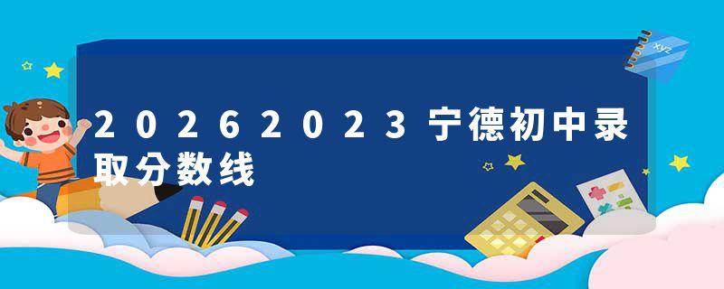 20262023宁德初中录取分数线
