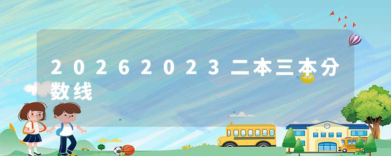 20262023二本三本分数线