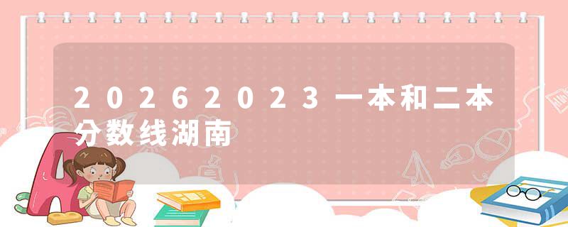 20262023一本和二本分数线湖南