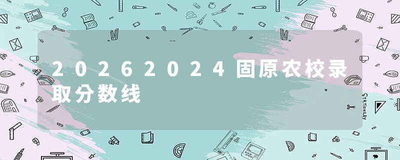 20262024固原农校录取分数线