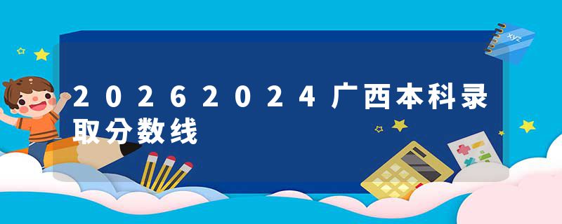 20262024广西本科录取分数线