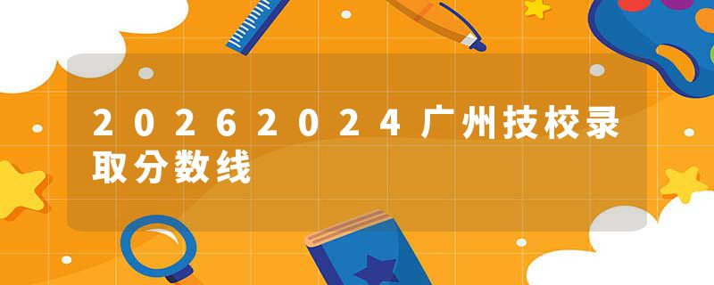 20262024广州技校录取分数线