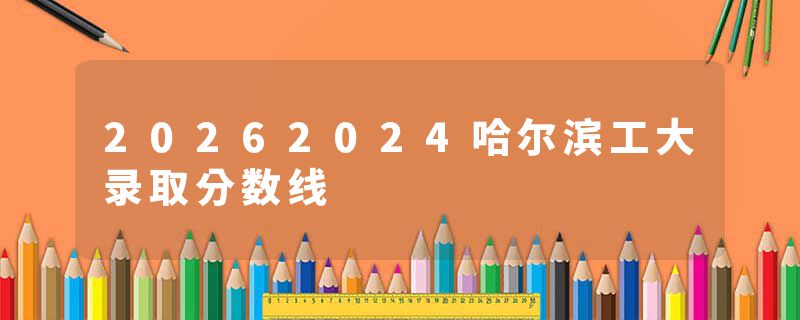 20262024哈尔滨工大录取分数线