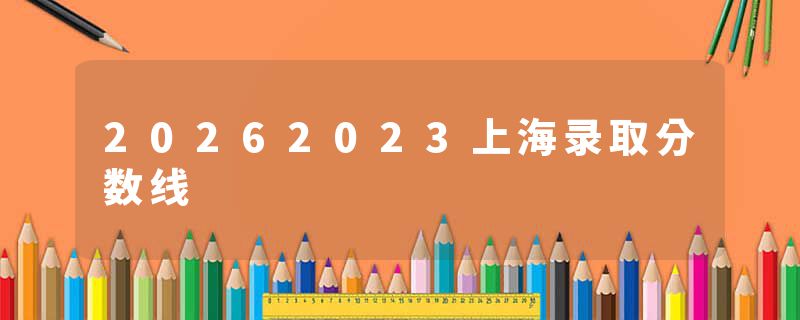 20262023上海录取分数线