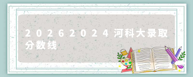 20262024河科大录取分数线
