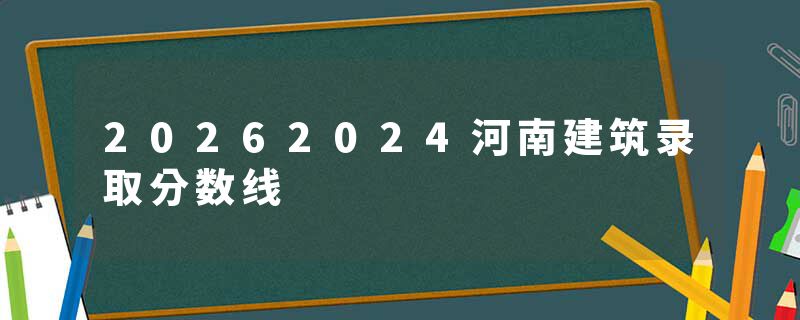 20262024河南建筑录取分数线