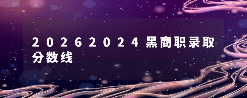20262024黑商职录取分数线