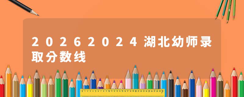 20262024湖北幼师录取分数线