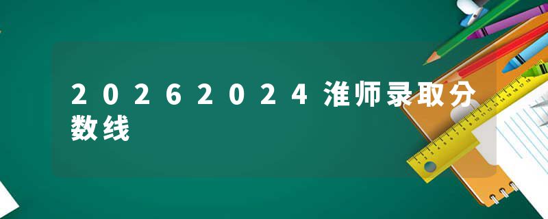 20262024淮师录取分数线