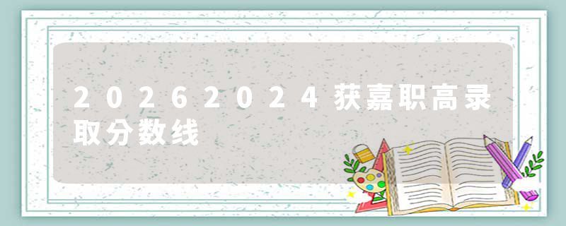 20262024获嘉职高录取分数线