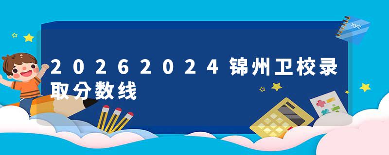 20262024锦州卫校录取分数线