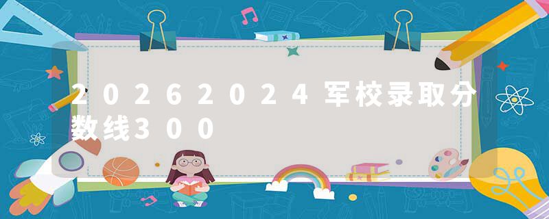 20262024军校录取分数线300