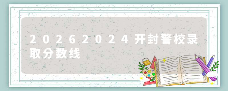 20262024开封警校录取分数线