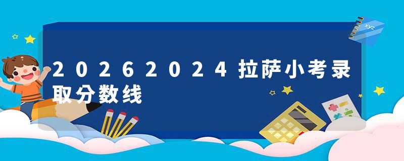20262024拉萨小考录取分数线