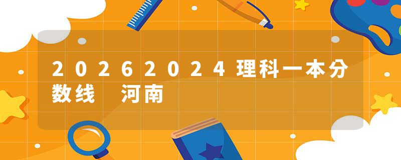 20262024理科一本分数线 河南