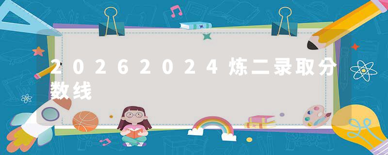 20262024炼二录取分数线