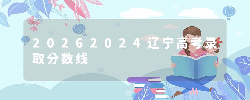 20262024辽宁高考录取分数线
