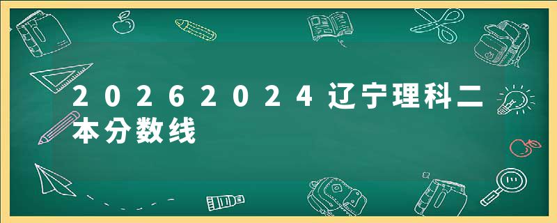 20262024辽宁理科二本分数线