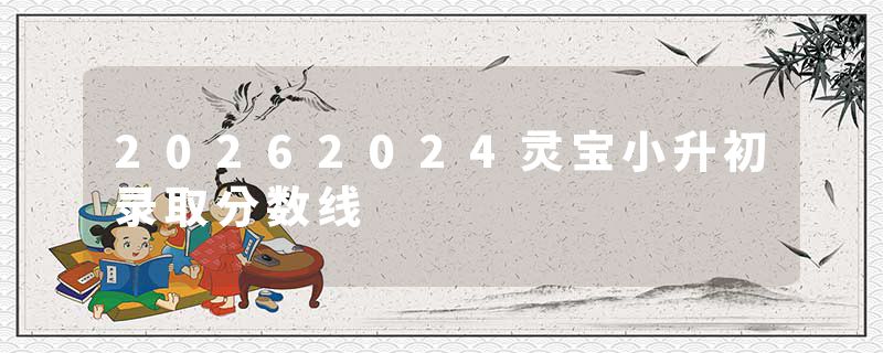 20262024灵宝小升初录取分数线