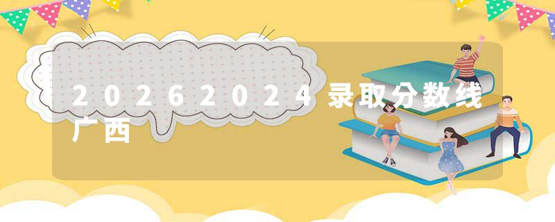 20262024录取分数线广西