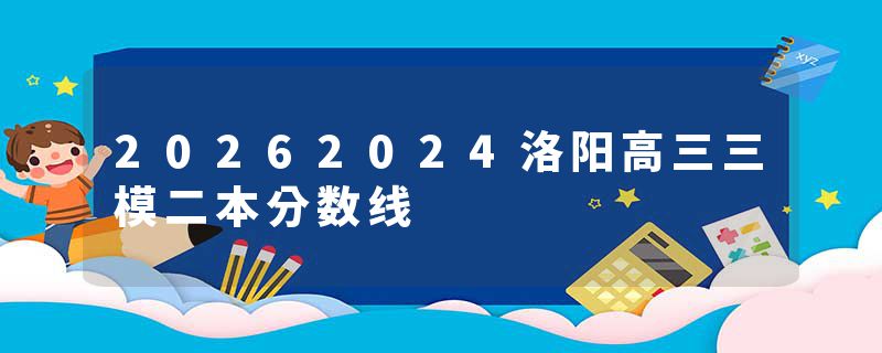 20262024洛阳高三三模二本分数线