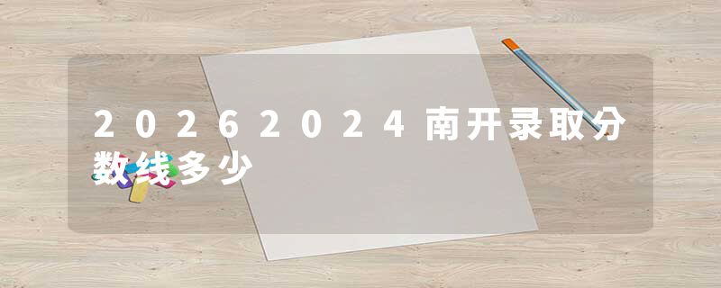 20262024南开录取分数线多少