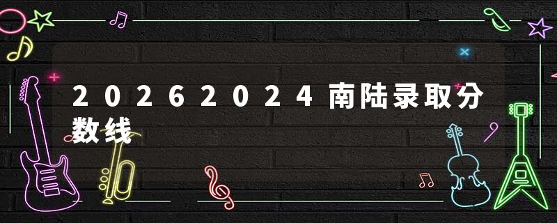 20262024南陆录取分数线