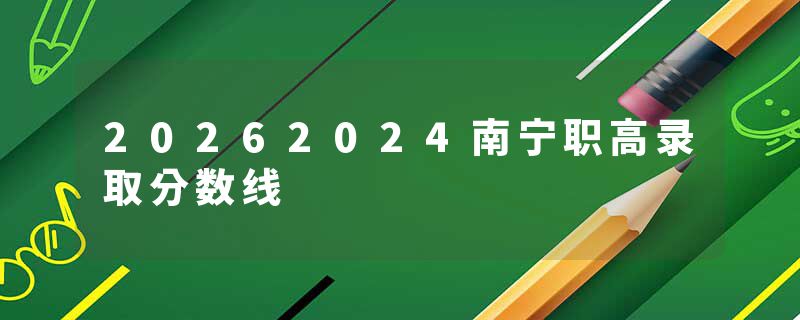20262024南宁职高录取分数线