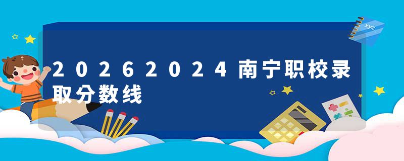 20262024南宁职校录取分数线