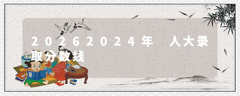 20262024年 人大录取分数线