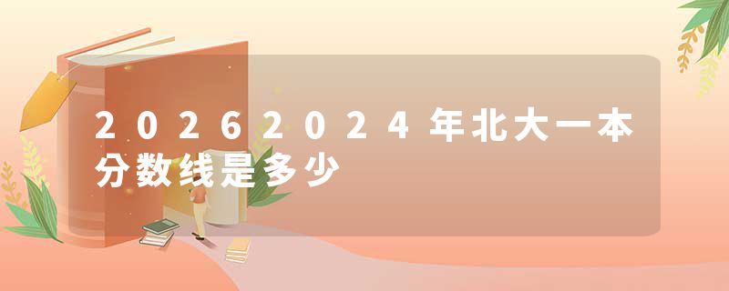 20262024年北大一本分数线是多少