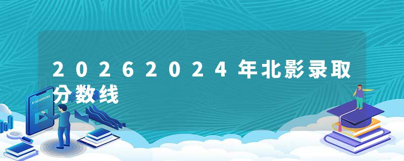 20262024年北影录取分数线