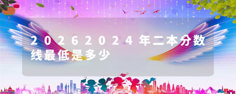 20262024年二本分数线最低是多少