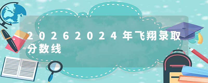 20262024年飞翔录取分数线