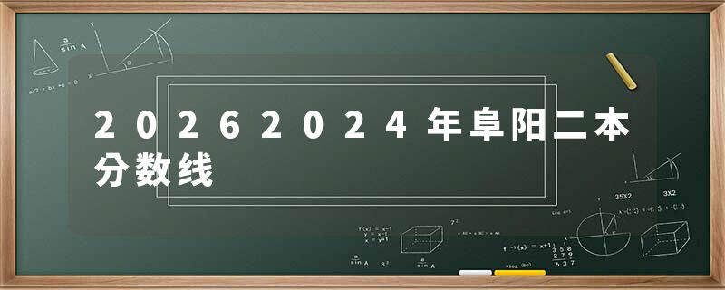 20262024年阜阳二本分数线