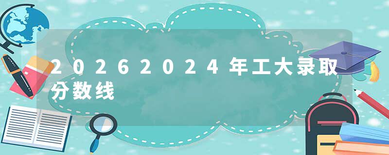 20262024年工大录取分数线