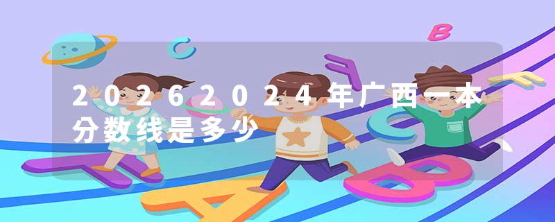 20262024年广西一本分数线是多少