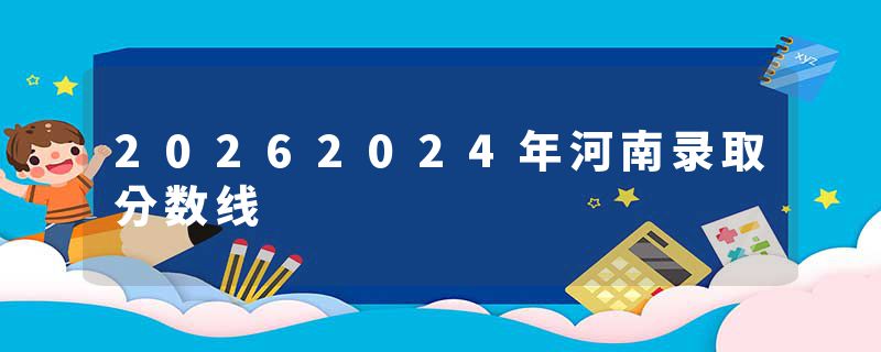 20262024年河南录取分数线