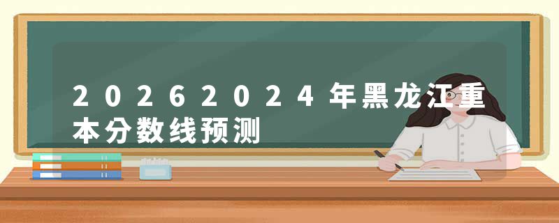 20262024年黑龙江重本分数线预测