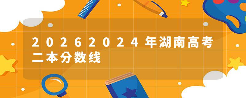 20262024年湖南高考二本分数线