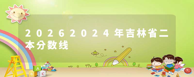 20262024年吉林省二本分数线