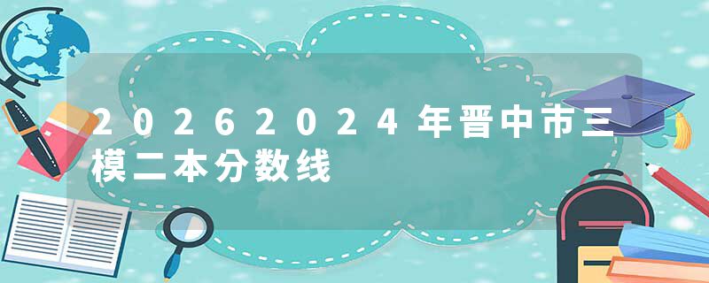 20262024年晋中市三模二本分数线