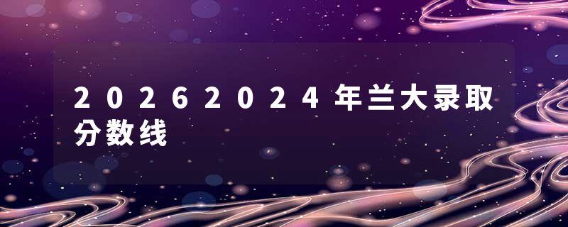 20262024年兰大录取分数线