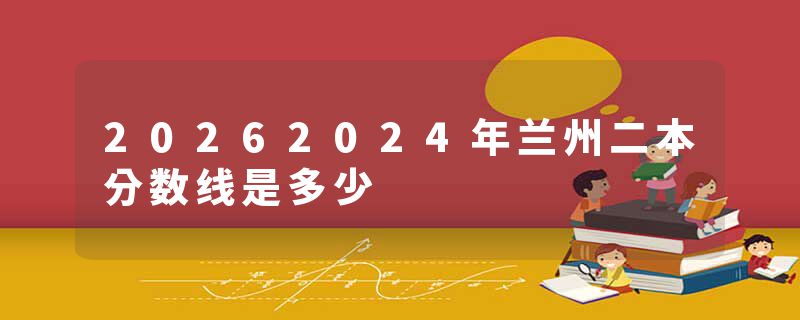 20262024年兰州二本分数线是多少